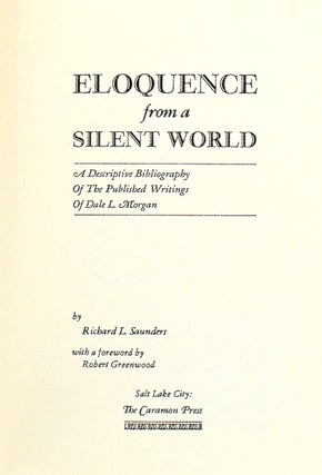 ELOQUENCE FROM A SILENT WORLD. A DESCRIPTIVE BIBLIOGRAPHY OF THE PUBLISHED WRITINGS OF DALE L. MORGAN